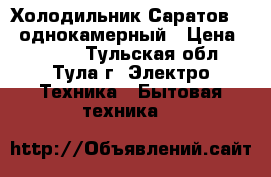 Холодильник Саратов-549 однокамерный › Цена ­ 4 500 - Тульская обл., Тула г. Электро-Техника » Бытовая техника   